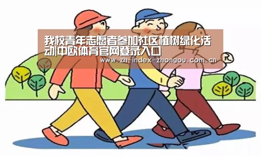 我校青年志愿者参加社区植树绿化活动|中欧体育官网登录入口(图2) 中欧体育官网登录入口